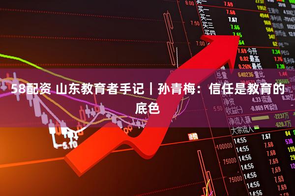 58配资 山东教育者手记｜孙青梅：信任是教育的底色