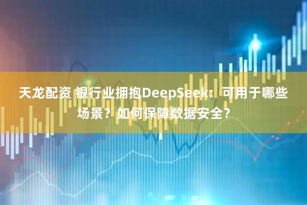 天龙配资 银行业拥抱DeepSeek：可用于哪些场景？如何保障数据安全？