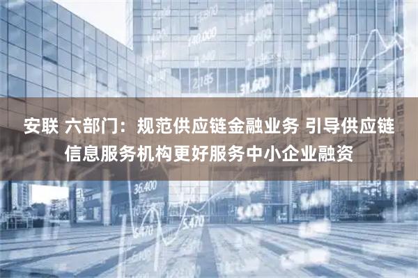 安联 六部门：规范供应链金融业务 引导供应链信息服务机构更好服务中小企业融资