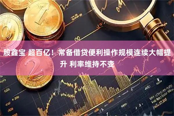 股鑫宝 超百亿！常备借贷便利操作规模连续大幅提升 利率维持不变
