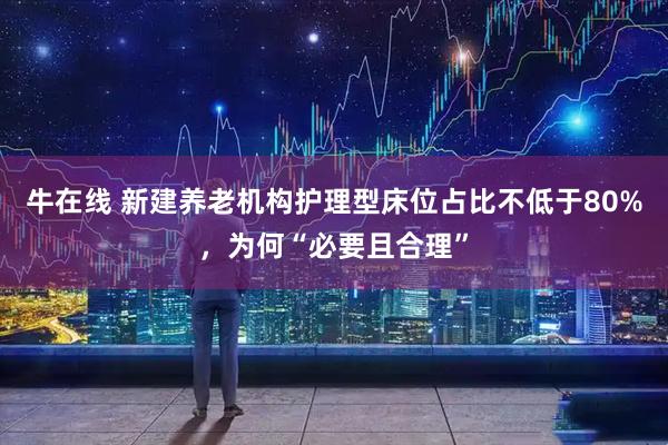 牛在线 新建养老机构护理型床位占比不低于80%，为何“必要且合理”