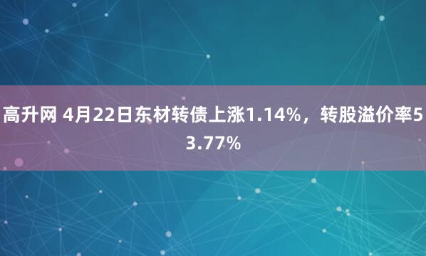 高升网 4月22日东材转债上涨1.14%，转股溢价率53.77%