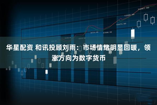 华星配资 和讯投顾刘雨：市场情绪明显回暖，领涨方向为数字货币
