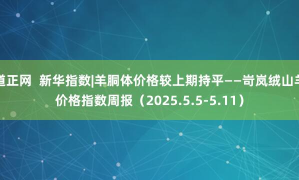 道正网  新华指数|羊胴体价格较上期持平——岢岚绒山羊价格指数周报（2025.5.5-5.11）