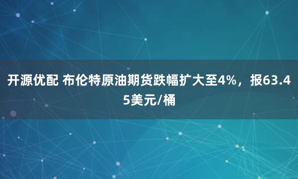 开源优配 布伦特原油期货跌幅扩大至4%，报63.45美元/桶