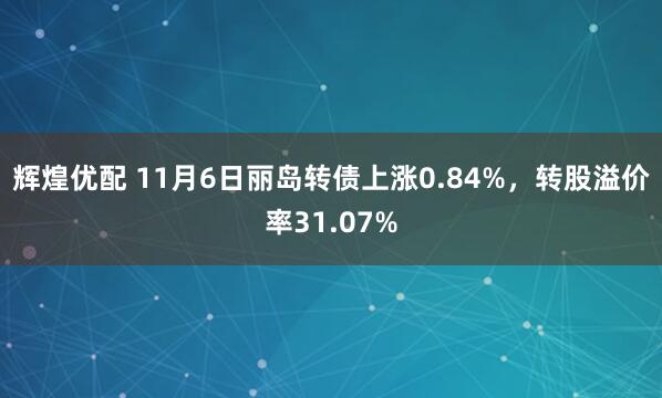 辉煌优配 11月6日丽岛转债上涨0.84%，转股溢价率31.07%