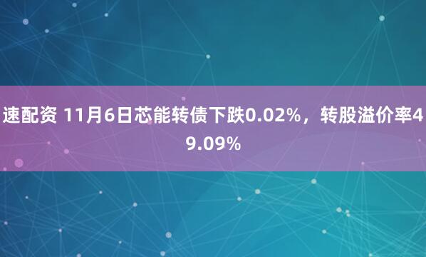 速配资 11月6日芯能转债下跌0.02%，转股溢价率49.09%