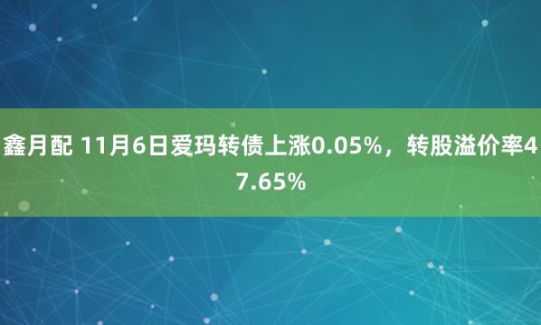 鑫月配 11月6日爱玛转债上涨0.05%，转股溢价率47.65%