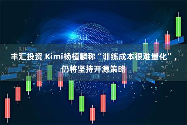 丰汇投资 Kimi杨植麟称“训练成本很难量化”，仍将坚持开源策略