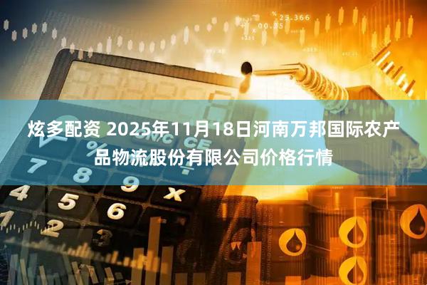 炫多配资 2025年11月18日河南万邦国际农产品物流股份有限公司价格行情