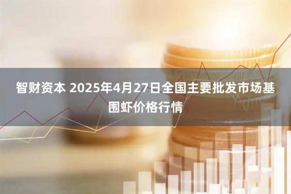 智财资本 2025年4月27日全国主要批发市场基围虾价格行情