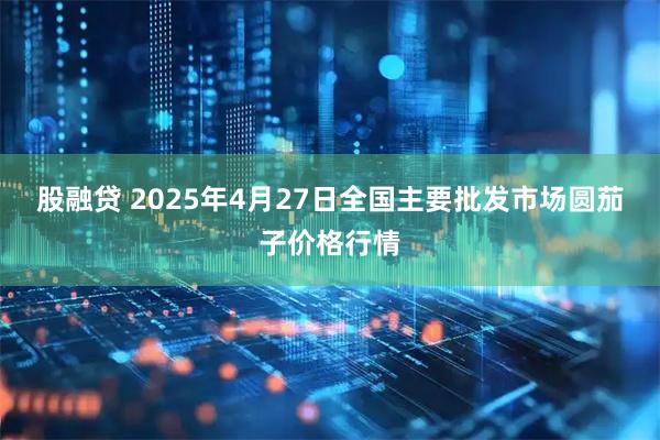 股融贷 2025年4月27日全国主要批发市场圆茄子价格行情