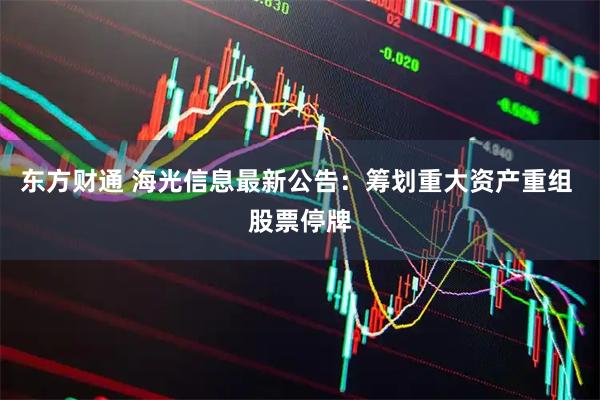 东方财通 海光信息最新公告：筹划重大资产重组 股票停牌