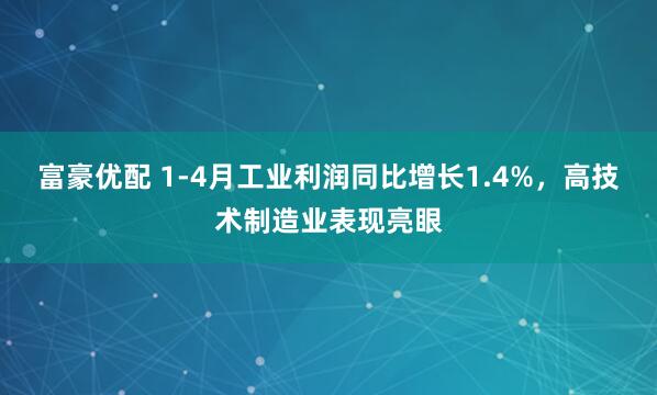 富豪优配 1-4月工业利润同比增长1.4%，高技术制造业表现亮眼