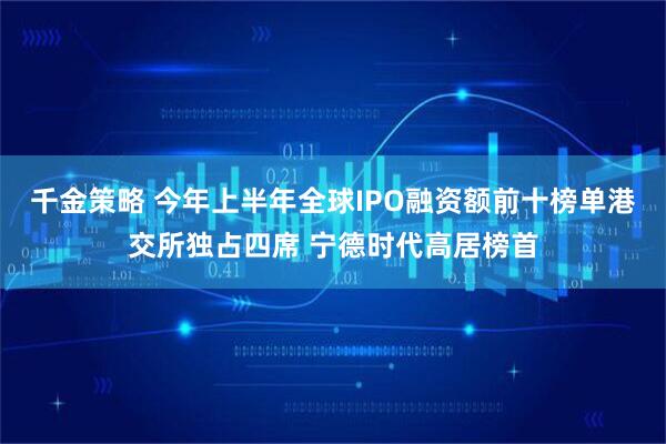 千金策略 今年上半年全球IPO融资额前十榜单港交所独占四席 宁德时代高居榜首