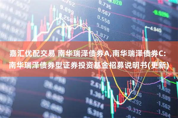 嘉汇优配交易 南华瑞泽债券A,南华瑞泽债券C: 南华瑞泽债券型证券投资基金招募说明书(更新)