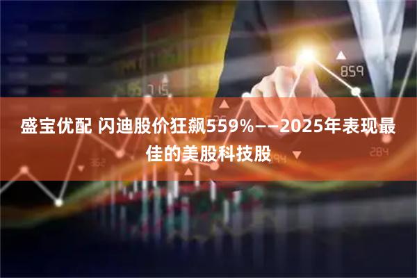 盛宝优配 闪迪股价狂飙559%——2025年表现最佳的美股科技股
