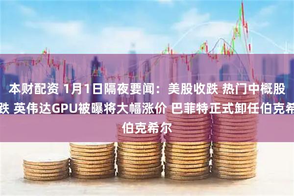 本财配资 1月1日隔夜要闻：美股收跌 热门中概股普跌 英伟达GPU被曝将大幅涨价 巴菲特正式卸任伯克希尔