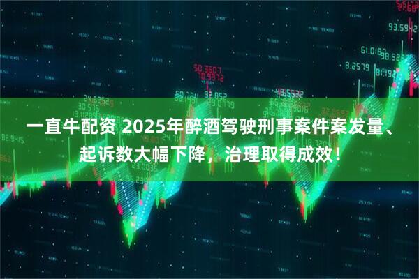一直牛配资 2025年醉酒驾驶刑事案件案发量、起诉数大幅下降，治理取得成效！