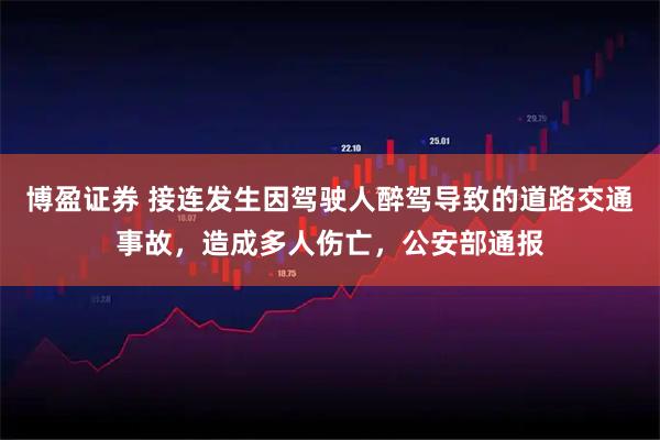 博盈证券 接连发生因驾驶人醉驾导致的道路交通事故,造成多人伤亡,公安部通报