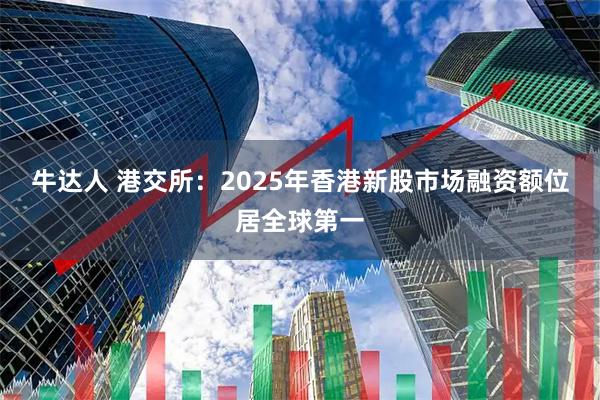 牛达人 港交所：2025年香港新股市场融资额位居全球第一