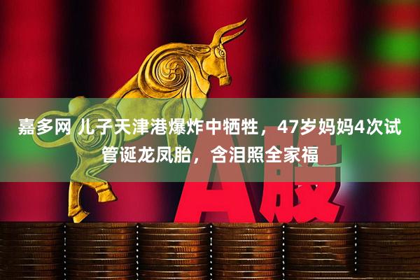 嘉多网 儿子天津港爆炸中牺牲,47岁妈妈4次试管诞龙凤胎,含泪照全家福