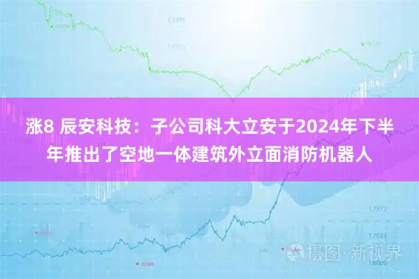 涨8 辰安科技：子公司科大立安于2024年下半年推出了空地一体建筑外立面消防机器人