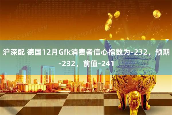 沪深配 德国12月Gfk消费者信心指数为-232，预期-232，前值-241