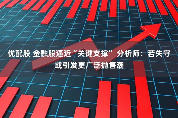 优配股 金融股逼近“关键支撑” 分析师：若失守或引发更广泛抛售潮