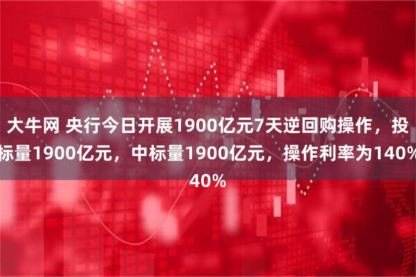 大牛网 央行今日开展1900亿元7天逆回购操作，投标量1900亿元，中标量1900亿元，操作利率为140%