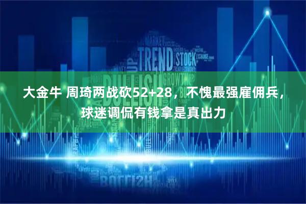 大金牛 周琦两战砍52+28，不愧最强雇佣兵，球迷调侃有钱拿是真出力