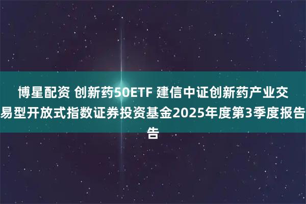 博星配资 创新药50ETF 建信中证创新药产业交易型开放式指数证券投资基金2025年度第3季度报告