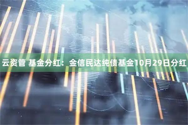 云资管 基金分红：金信民达纯债基金10月29日分红
