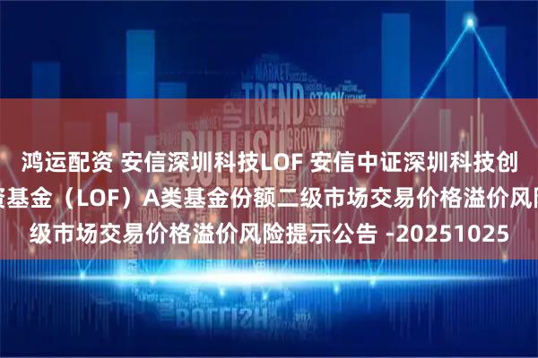 鸿运配资 安信深圳科技LOF 安信中证深圳科技创新主题指数型证券投资基金（LOF）A类基金份额二级市场交易价格溢价风险提示公告 -20251025