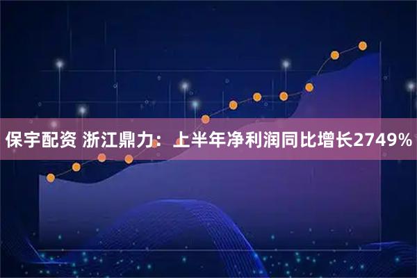 保宇配资 浙江鼎力：上半年净利润同比增长2749%