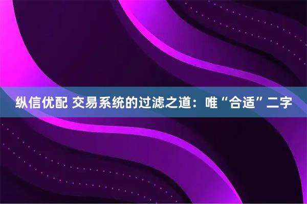 纵信优配 交易系统的过滤之道：唯“合适”二字