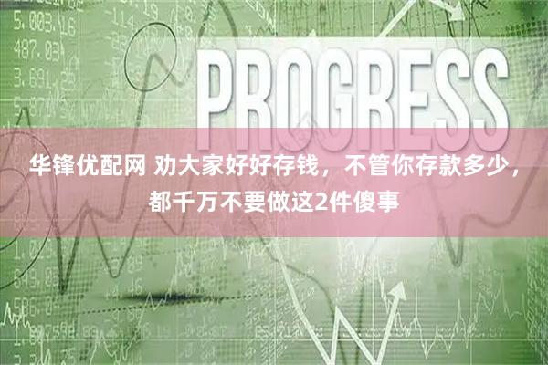华锋优配网 劝大家好好存钱，不管你存款多少，都千万不要做这2件傻事