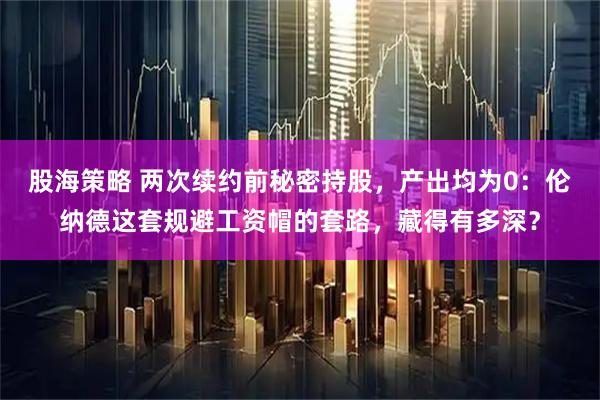 股海策略 两次续约前秘密持股，产出均为0：伦纳德这套规避工资帽的套路，藏得有多深？