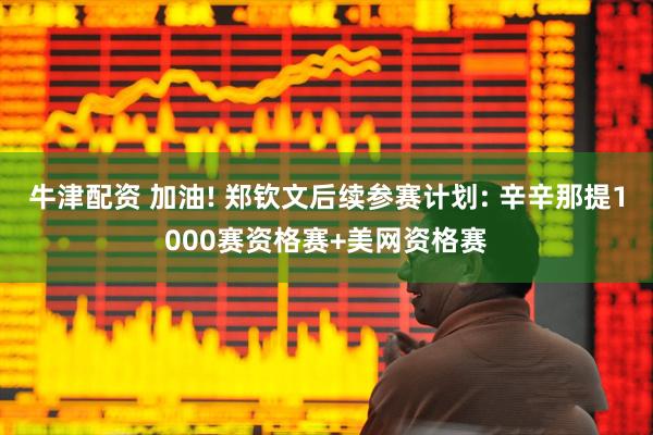 牛津配资 加油! 郑钦文后续参赛计划: 辛辛那提1000赛资格赛+美网资格赛